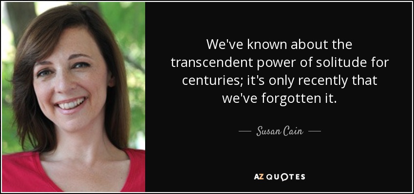 We've known about the transcendent power of solitude for centuries; it's only recently that we've forgotten it. - Susan Cain