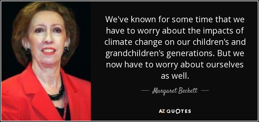 We've known for some time that we have to worry about the impacts of climate change on our children's and grandchildren's generations. But we now have to worry about ourselves as well. - Margaret Beckett