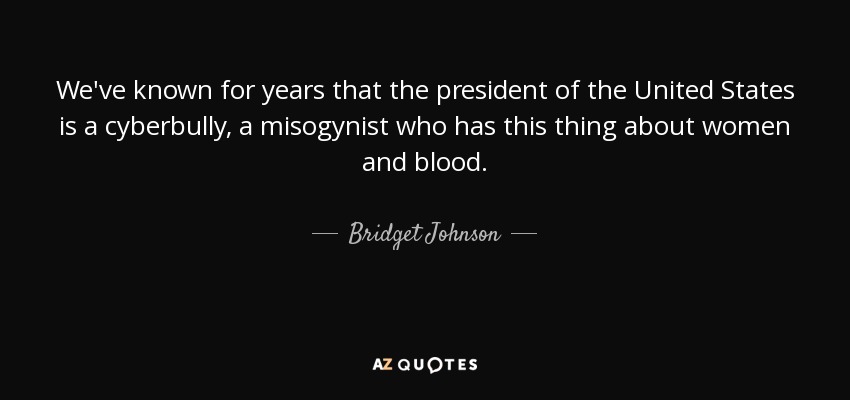 We've known for years that the president of the United States is a cyberbully, a misogynist who has this thing about women and blood. - Bridget Johnson