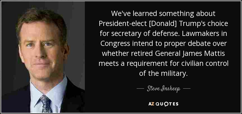 We've learned something about President-elect [Donald] Trump's choice for secretary of defense. Lawmakers in Congress intend to proper debate over whether retired General James Mattis meets a requirement for civilian control of the military. - Steve Inskeep