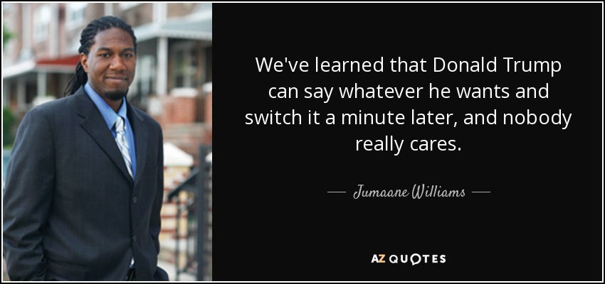 We've learned that Donald Trump can say whatever he wants and switch it a minute later, and nobody really cares. - Jumaane Williams