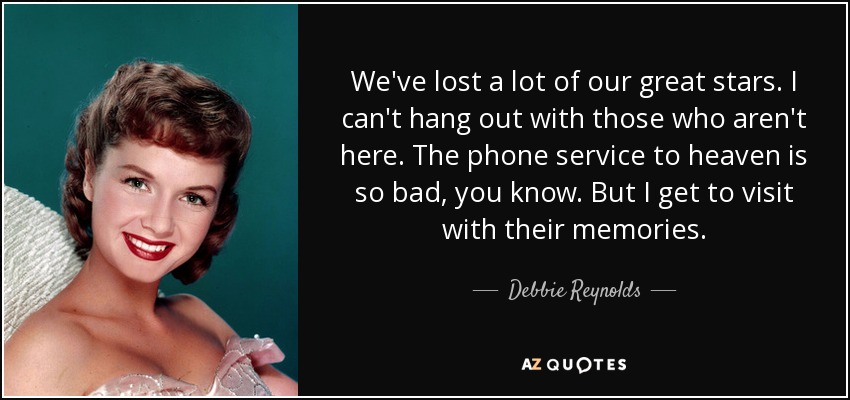 We've lost a lot of our great stars. I can't hang out with those who aren't here. The phone service to heaven is so bad, you know. But I get to visit with their memories. - Debbie Reynolds