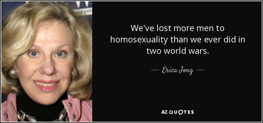 We've lost more men to homosexuality than we ever did in two world wars. - Erica Jong