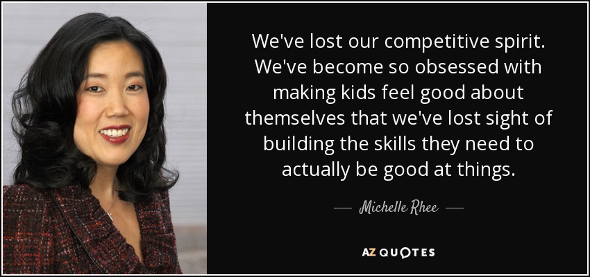 We've lost our competitive spirit. We've become so obsessed with making kids feel good about themselves that we've lost sight of building the skills they need to actually be good at things. - Michelle Rhee