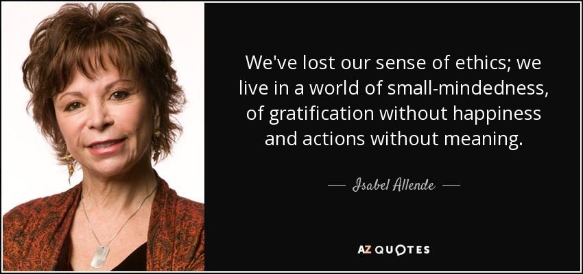 We've lost our sense of ethics; we live in a world of small-mindedness, of gratification without happiness and actions without meaning. - Isabel Allende