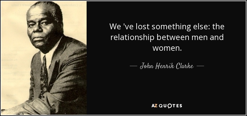 We 've lost something else: the relationship between men and women. - John Henrik Clarke