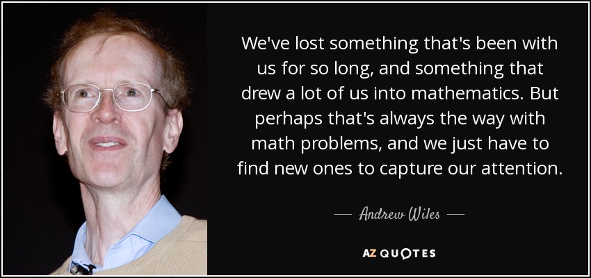 We've lost something that's been with us for so long, and something that drew a lot of us into mathematics. But perhaps that's always the way with math problems, and we just have to find new ones to capture our attention. - Andrew Wiles