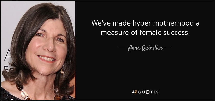 We've made hyper motherhood a measure of female success. - Anna Quindlen