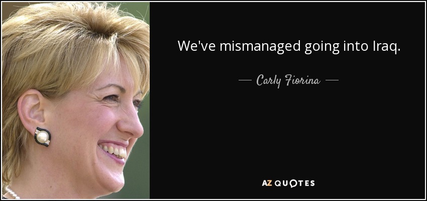 We've mismanaged going into Iraq. - Carly Fiorina