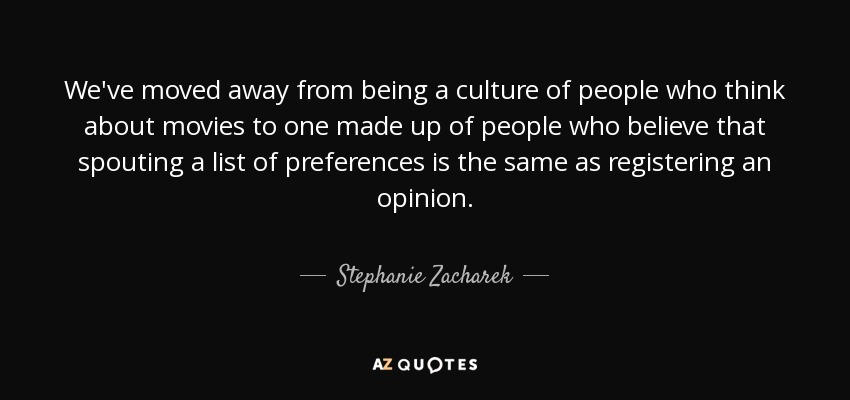 We've moved away from being a culture of people who think about movies to one made up of people who believe that spouting a list of preferences is the same as registering an opinion. - Stephanie Zacharek