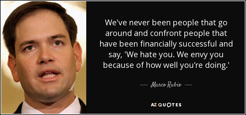 We've never been people that go around and confront people that have been financially successful and say, 'We hate you. We envy you because of how well you're doing.' - Marco Rubio