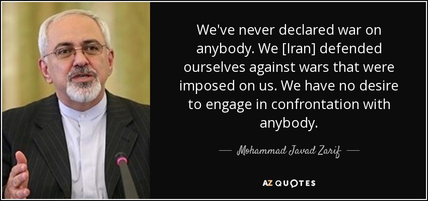 We've never declared war on anybody. We [Iran] defended ourselves against wars that were imposed on us. We have no desire to engage in confrontation with anybody. - Mohammad Javad Zarif