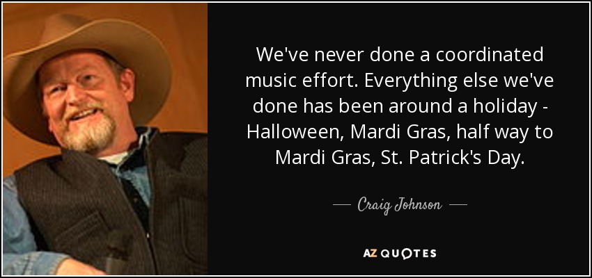 We've never done a coordinated music effort. Everything else we've done has been around a holiday - Halloween, Mardi Gras, half way to Mardi Gras, St. Patrick's Day. - Craig Johnson