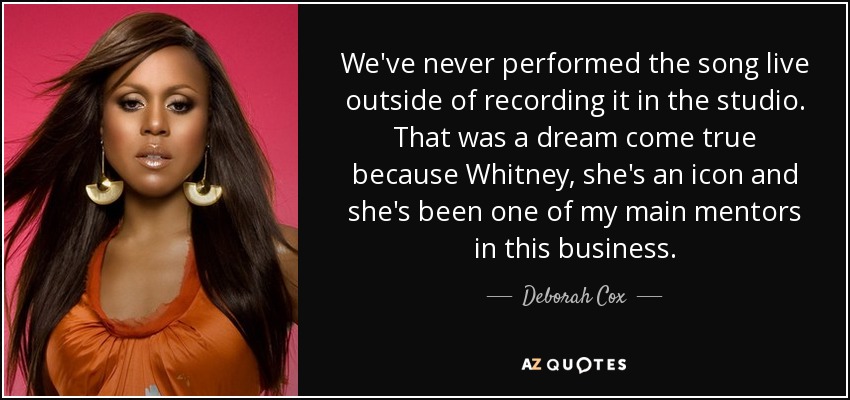 We've never performed the song live outside of recording it in the studio. That was a dream come true because Whitney, she's an icon and she's been one of my main mentors in this business. - Deborah Cox