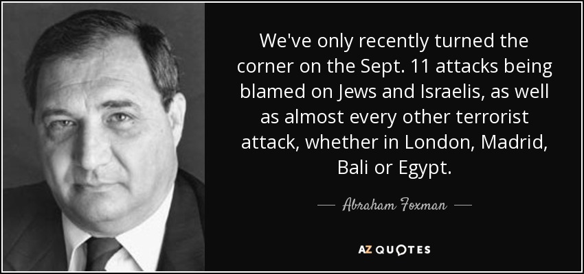We've only recently turned the corner on the Sept. 11 attacks being blamed on Jews and Israelis, as well as almost every other terrorist attack, whether in London, Madrid, Bali or Egypt. - Abraham Foxman