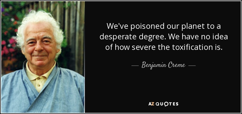 We've poisoned our planet to a desperate degree. We have no idea of how severe the toxification is. - Benjamin Creme