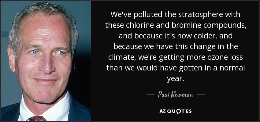 We've polluted the stratosphere with these chlorine and bromine compounds, and because it's now colder, and because we have this change in the climate, we're getting more ozone loss than we would have gotten in a normal year. - Paul Newman