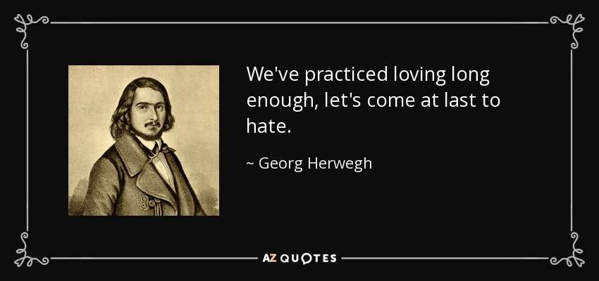 We've practiced loving long enough, let's come at last to hate. - Georg Herwegh