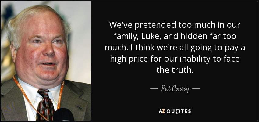 We've pretended too much in our family, Luke, and hidden far too much. I think we're all going to pay a high price for our inability to face the truth. - Pat Conroy
