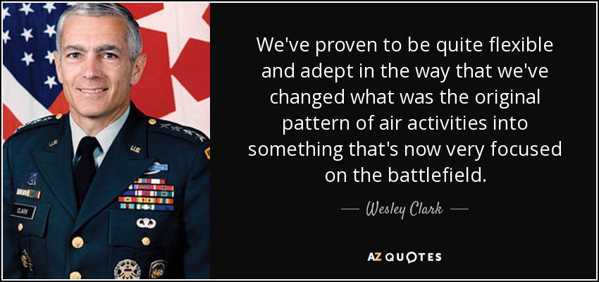 We've proven to be quite flexible and adept in the way that we've changed what was the original pattern of air activities into something that's now very focused on the battlefield. - Wesley Clark