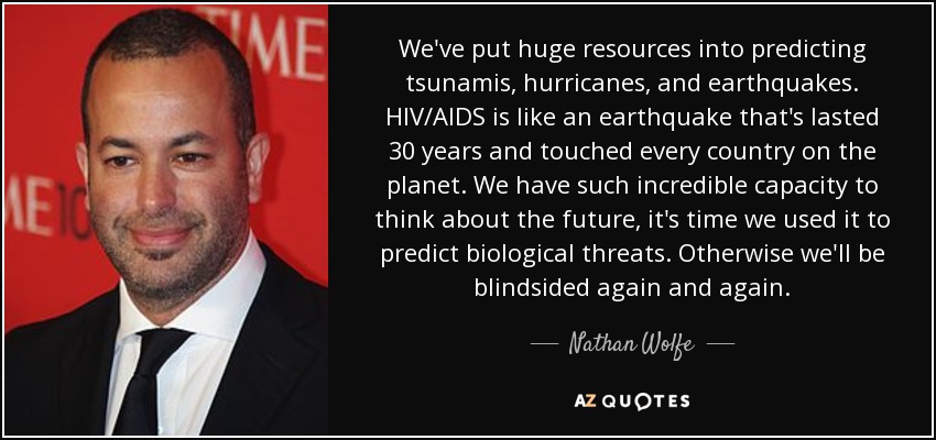 We've put huge resources into predicting tsunamis, hurricanes, and earthquakes. HIV/AIDS is like an earthquake that's lasted 30 years and touched every country on the planet. We have such incredible capacity to think about the future, it's time we used it to predict biological threats. Otherwise we'll be blindsided again and again. - Nathan Wolfe