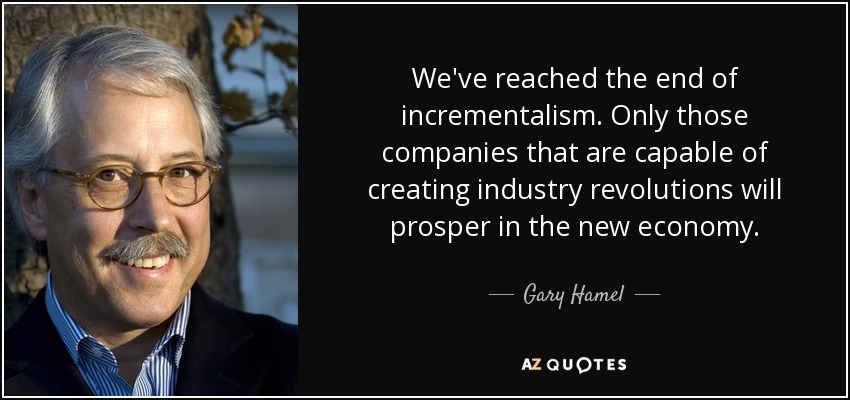 We've reached the end of incrementalism. Only those companies that are capable of creating industry revolutions will prosper in the new economy. - Gary Hamel