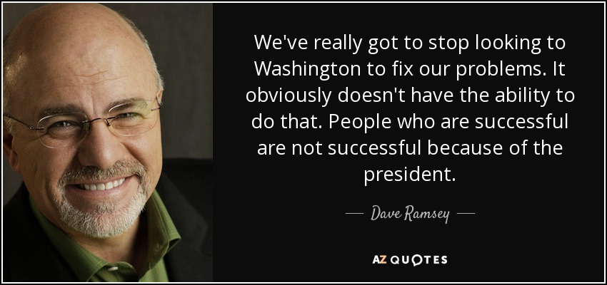 We've really got to stop looking to Washington to fix our problems. It obviously doesn't have the ability to do that. People who are successful are not successful because of the president. - Dave Ramsey