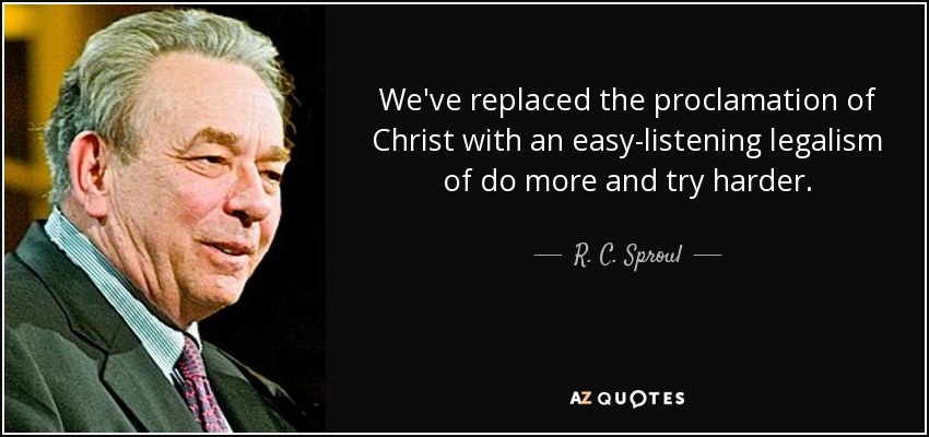 We've replaced the proclamation of Christ with an easy-listening legalism of do more and try harder. - R. C. Sproul