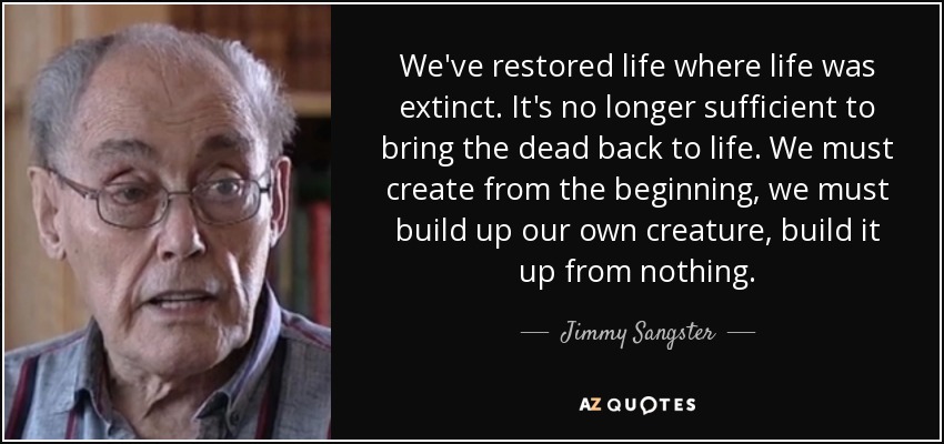 We've restored life where life was extinct. It's no longer sufficient to bring the dead back to life. We must create from the beginning, we must build up our own creature, build it up from nothing. - Jimmy Sangster