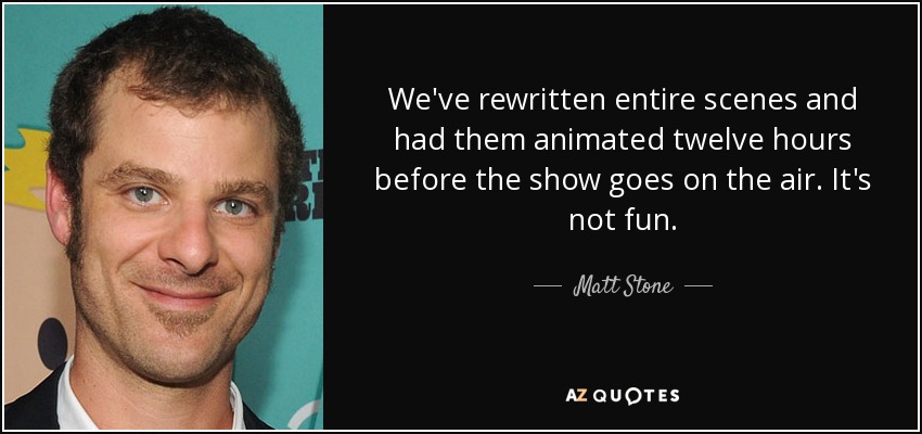 We've rewritten entire scenes and had them animated twelve hours before the show goes on the air. It's not fun. - Matt Stone