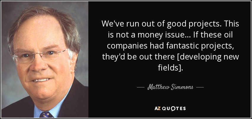 We've run out of good projects. This is not a money issue... If these oil companies had fantastic projects, they'd be out there [developing new fields]. - Matthew Simmons