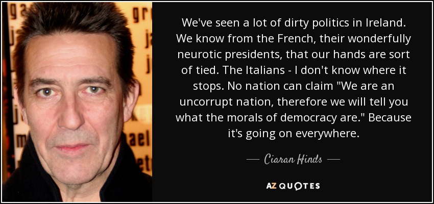 We've seen a lot of dirty politics in Ireland. We know from the French, their wonderfully neurotic presidents, that our hands are sort of tied. The Italians - I don't know where it stops. No nation can claim 