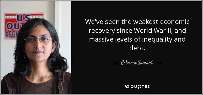 We've seen the weakest economic recovery since World War II, and massive levels of inequality and debt. - Kshama Sawant