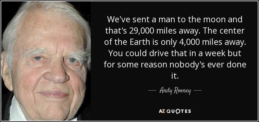 We've sent a man to the moon and that's 29,000 miles away. The center of the Earth is only 4,000 miles away. You could drive that in a week but for some reason nobody's ever done it. - Andy Rooney