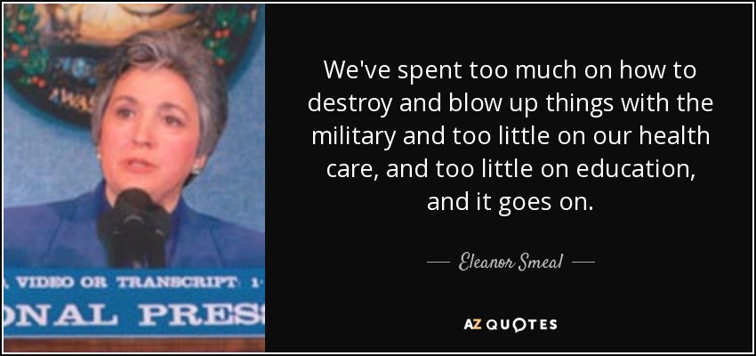 We've spent too much on how to destroy and blow up things with the military and too little on our health care, and too little on education, and it goes on. - Eleanor Smeal