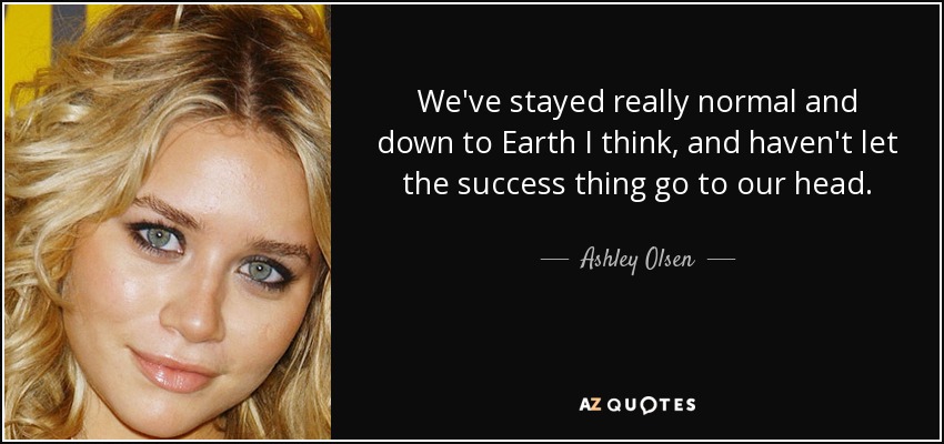 We've stayed really normal and down to Earth I think, and haven't let the success thing go to our head. - Ashley Olsen