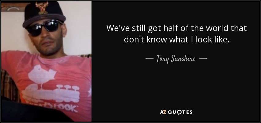 We've still got half of the world that don't know what I look like. - Tony Sunshine