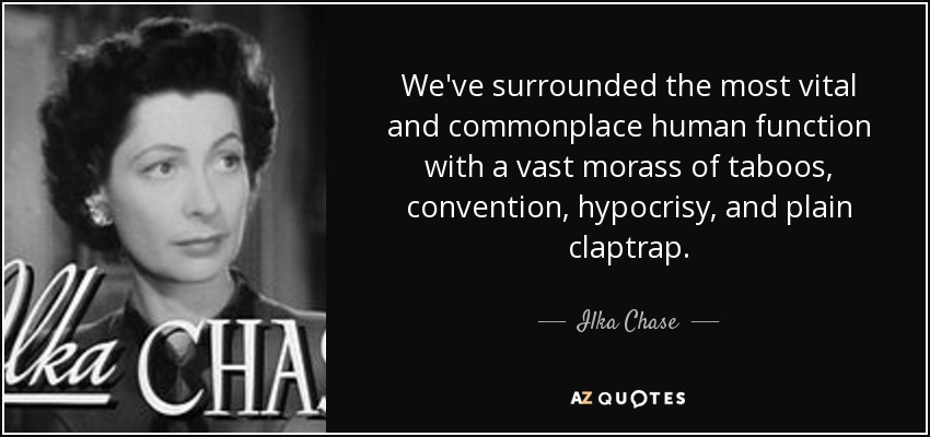 We've surrounded the most vital and commonplace human function with a vast morass of taboos, convention, hypocrisy, and plain claptrap. - Ilka Chase