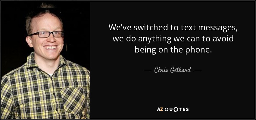 We've switched to text messages, we do anything we can to avoid being on the phone. - Chris Gethard