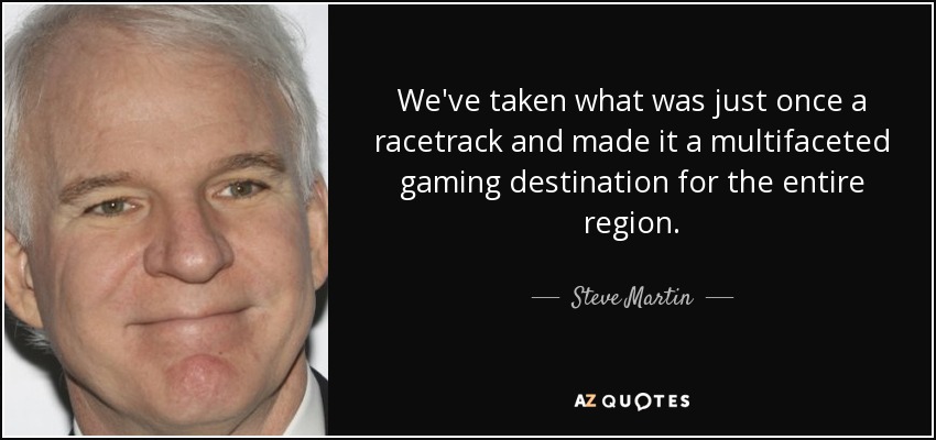 We've taken what was just once a racetrack and made it a multifaceted gaming destination for the entire region. - Steve Martin