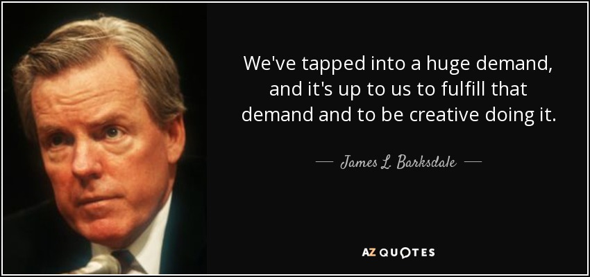 We've tapped into a huge demand, and it's up to us to fulfill that demand and to be creative doing it. - James L. Barksdale