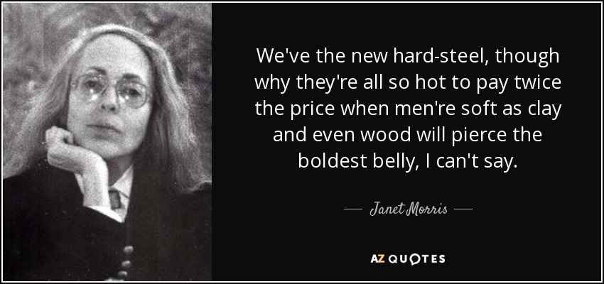 We've the new hard-steel, though why they're all so hot to pay twice the price when men're soft as clay and even wood will pierce the boldest belly, I can't say. - Janet Morris