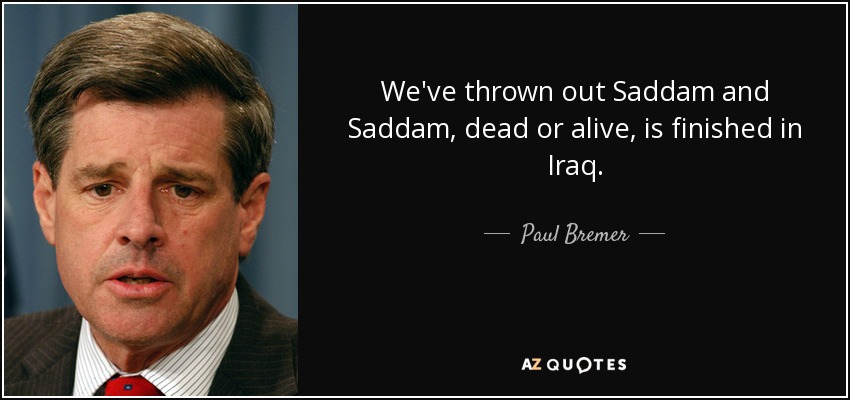 We've thrown out Saddam and Saddam, dead or alive, is finished in Iraq. - Paul Bremer