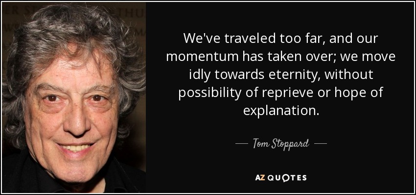 We've traveled too far, and our momentum has taken over; we move idly towards eternity, without possibility of reprieve or hope of explanation. - Tom Stoppard