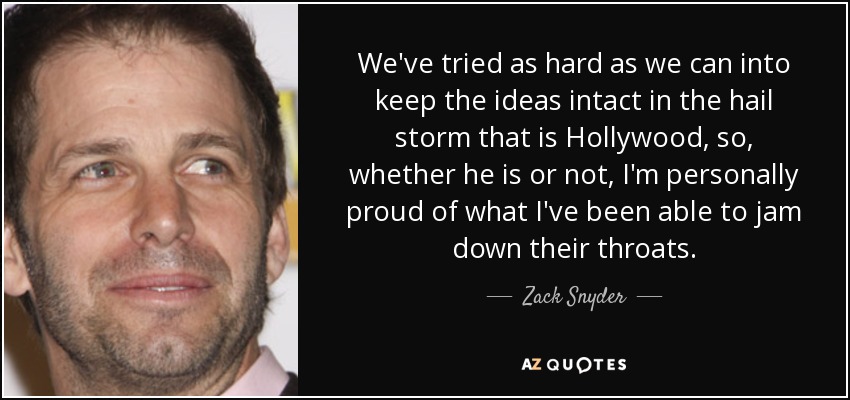 We've tried as hard as we can into keep the ideas intact in the hail storm that is Hollywood, so, whether he is or not, I'm personally proud of what I've been able to jam down their throats. - Zack Snyder