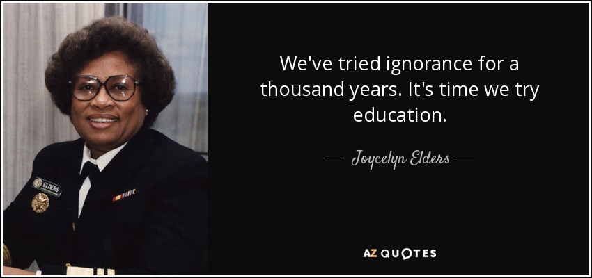 We've tried ignorance for a thousand years. It's time we try education. - Joycelyn Elders