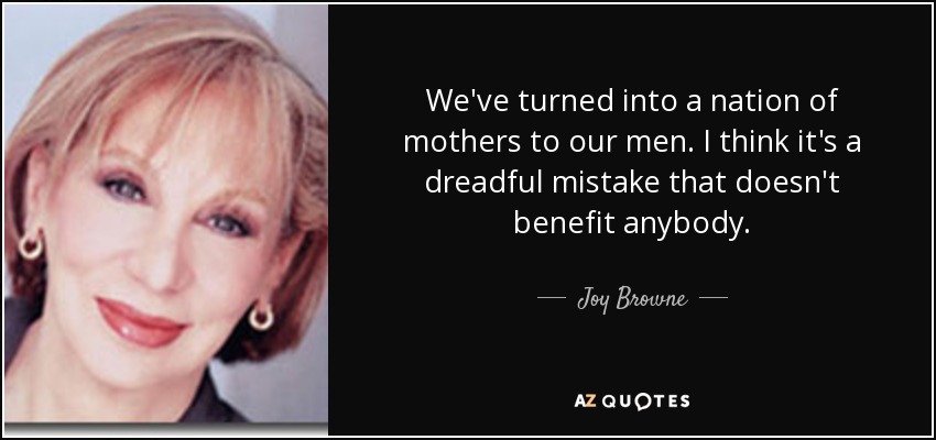 We've turned into a nation of mothers to our men. I think it's a dreadful mistake that doesn't benefit anybody. - Joy Browne