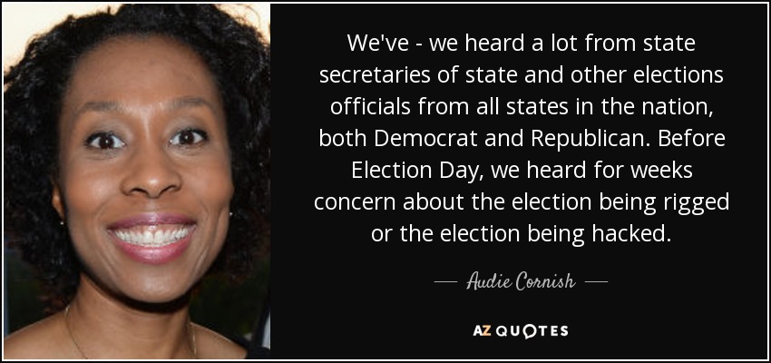 We've - we heard a lot from state secretaries of state and other elections officials from all states in the nation, both Democrat and Republican. Before Election Day, we heard for weeks concern about the election being rigged or the election being hacked. - Audie Cornish