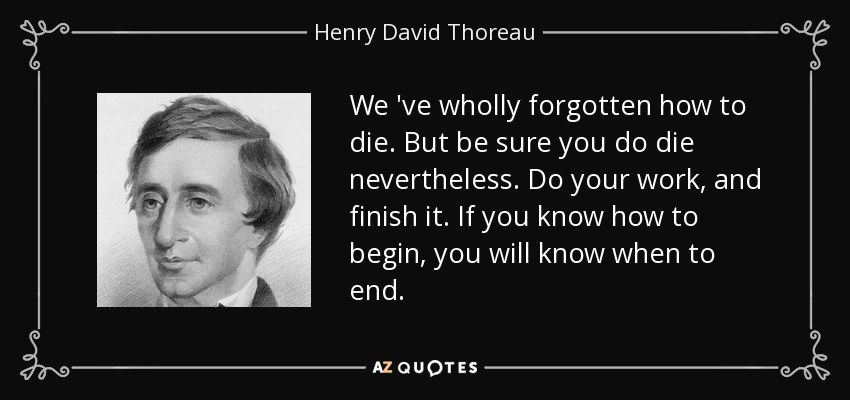 We 've wholly forgotten how to die. But be sure you do die nevertheless. Do your work, and finish it. If you know how to begin, you will know when to end. - Henry David Thoreau