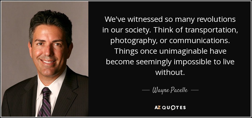 We've witnessed so many revolutions in our society. Think of transportation, photography, or communications. Things once unimaginable have become seemingly impossible to live without. - Wayne Pacelle